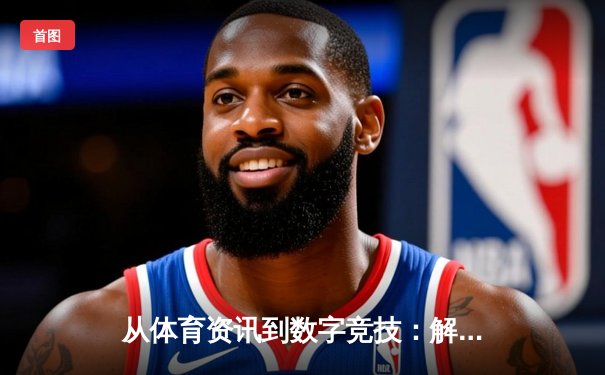 从体育资讯到数字竞技：解读现代体育媒体的变革与融合