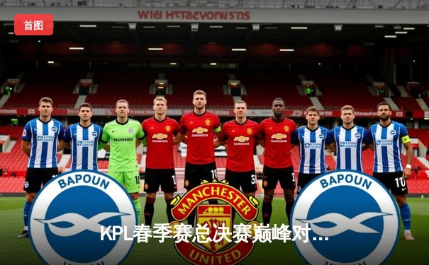 KPL春季赛总决赛巅峰对决：狼队4-3险胜AG超玩会卫冕成功，Fly斩获FMVP