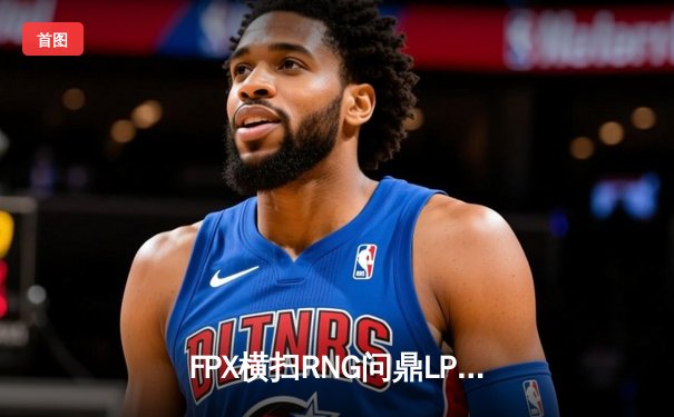 FPX横扫RNG问鼎LPL夏季赛总冠军，Tian野区制霸斩获FMVP