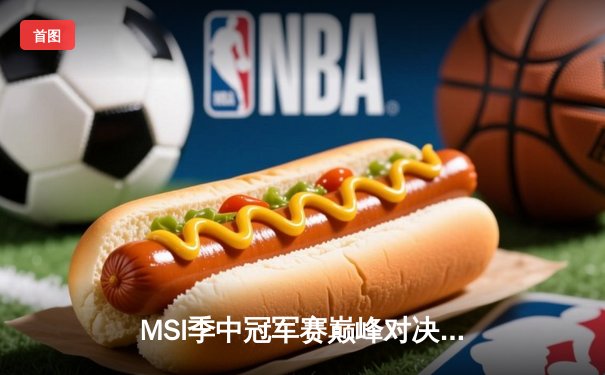 MSI季中冠军赛巅峰对决：GEN力克BLG，荣膺2024年总冠军