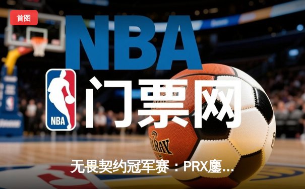 无畏契约冠军赛：PRX鏖战五局险胜EG，jinggg狂暴输出斩获MVP