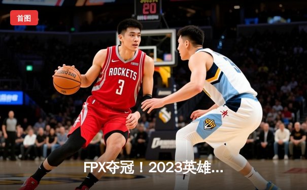 FPX夺冠！2023英雄联盟全球总决赛激战五局，中国战队再现辉煌