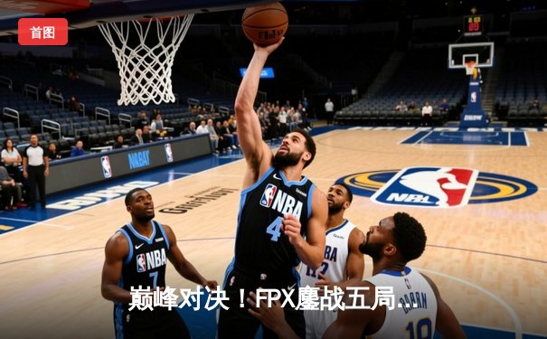 巅峰对决！FPX鏖战五局力克EDG，卫冕LPL夏季赛冠军