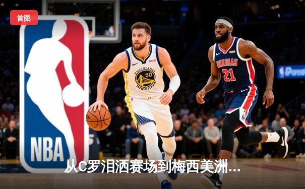 从C罗泪洒赛场到梅西美洲杯救赎：现代体育的英雄叙事与人性解码