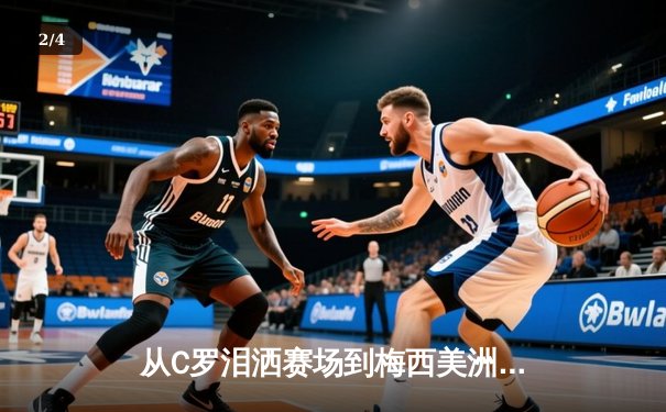 从C罗泪洒赛场到梅西美洲杯救赎：现代体育的英雄叙事与人性解码 - 2