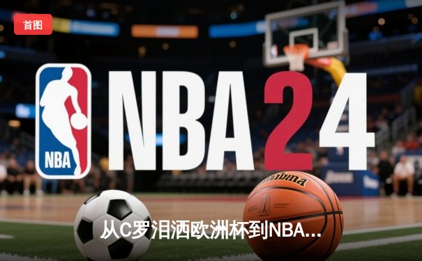 从C罗泪洒欧洲杯到NBA天价合约：现代体育的荣耀与商业博弈