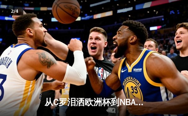 从C罗泪洒欧洲杯到NBA天价合约：现代体育的荣耀与商业博弈 - 2