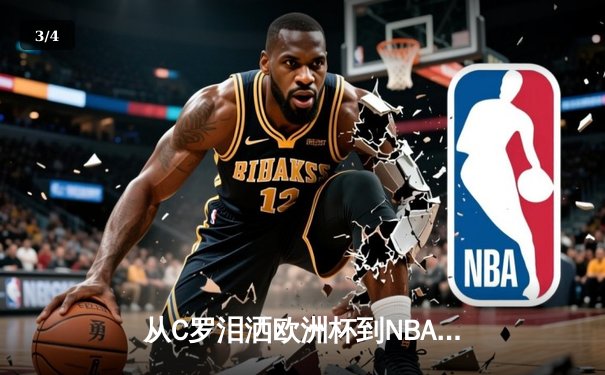 从C罗泪洒欧洲杯到NBA天价合约：现代体育的荣耀与商业博弈 - 3