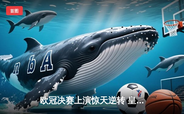 欧冠决赛上演惊天逆转 皇马3-1力克多特蒙德第16次捧杯